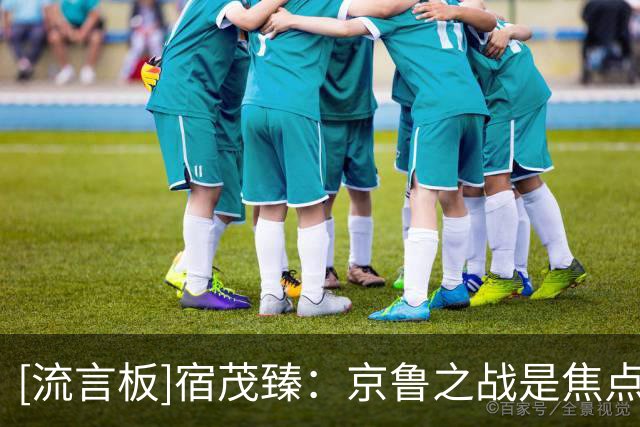[流言板]宿茂臻：京鲁之战是焦点之战，十年没在工体赢球反应了难度